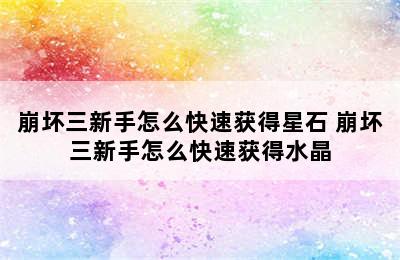 崩坏三新手怎么快速获得星石 崩坏三新手怎么快速获得水晶